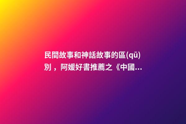 民間故事和神話故事的區(qū)別，阿媛好書推薦之《中國(guó)神話有意思》
